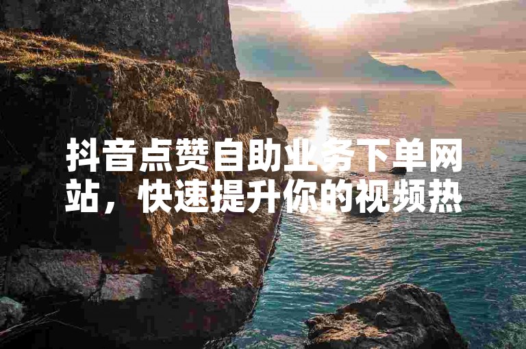 抖音点赞自助业务下单网站，快速提升你的视频热度。