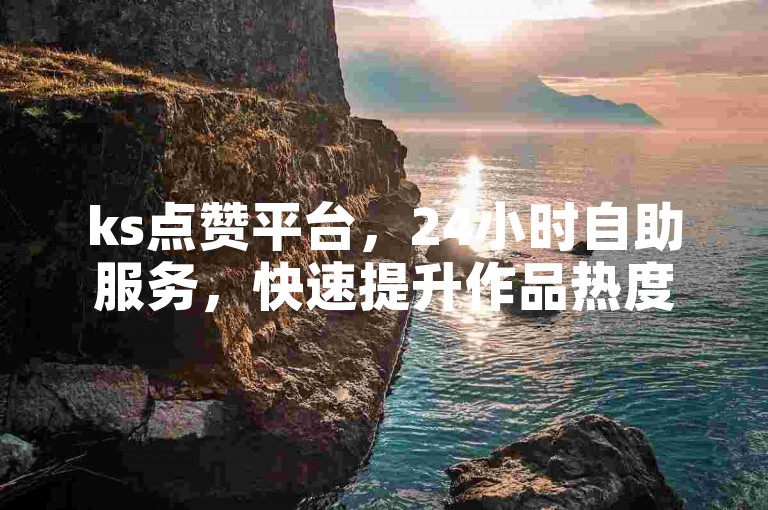 ks点赞平台，24小时自助服务，快速提升作品热度。