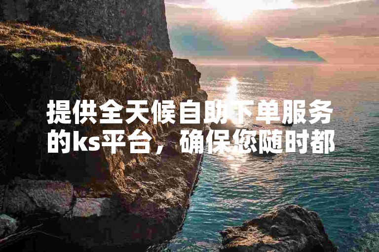 提供全天候自助下单服务的ks平台，确保您随时都能轻松下单。