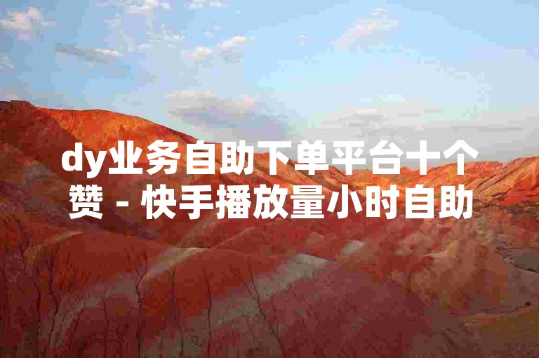 dy业务自助下单平台十个赞 - 快手播放量小时自助下单平台，该平台提供便捷的服务，让用户能够轻松获取所需的点赞和播放量。