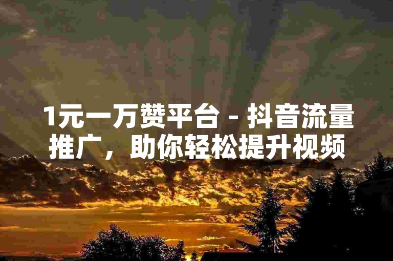 1元一万赞平台 - 抖音流量推广，助你轻松提升视频热度。