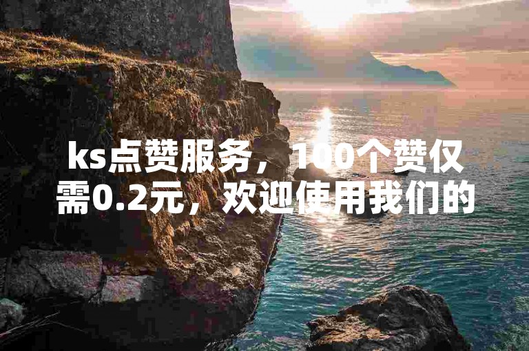 ks点赞服务，100个赞仅需0.2元，欢迎使用我们的自助下单平台。