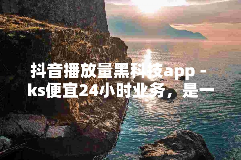 抖音播放量黑科技app - ks便宜24小时业务，是一款能够快速提升抖音视频播放量的应用程序。