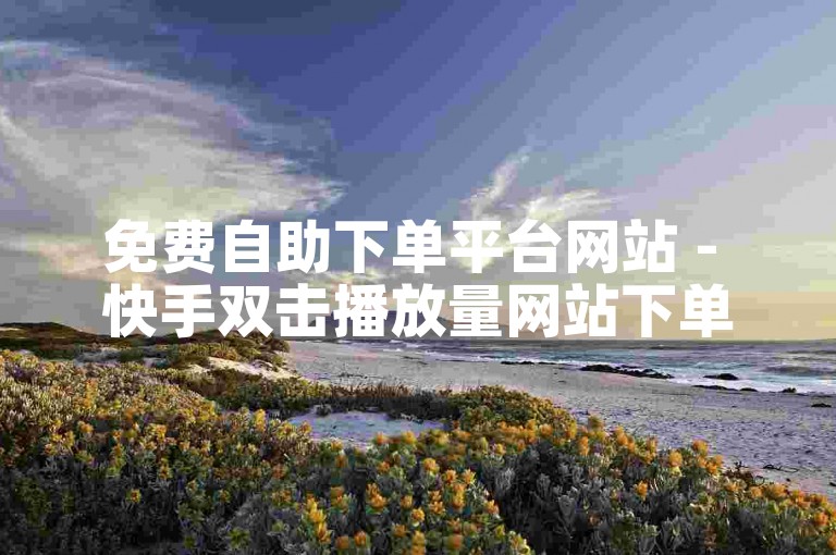 免费自助下单平台网站 - 快手双击播放量网站下单低价是否可信？