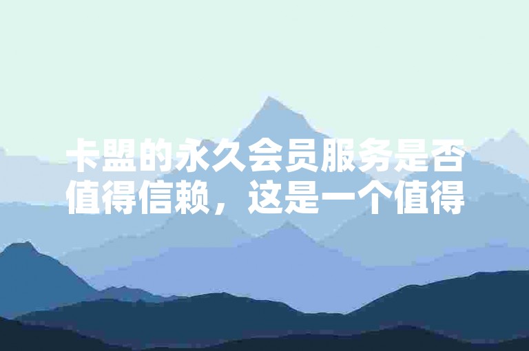 卡盟的永久会员服务是否值得信赖，这是一个值得深思的问题。