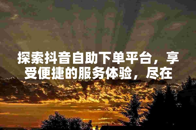 探索抖音自助下单平台，享受便捷的服务体验，尽在浙江的优质网站。