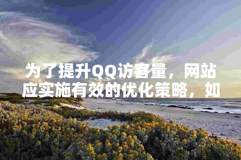 为了提升QQ访客量，网站应实施有效的优化策略，如增强内容质量和互动性。