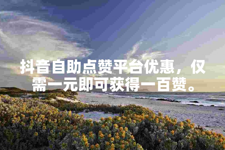 抖音自助点赞平台优惠，仅需一元即可获得一百赞。