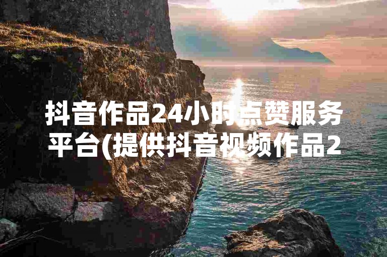 抖音作品24小时点赞服务平台(提供抖音视频作品24小时内的点赞服务)。