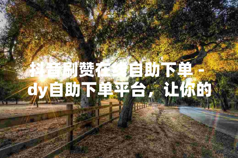 抖音刷赞在线自助下单 - dy自助下单平台，让你的点赞数瞬间飙升。