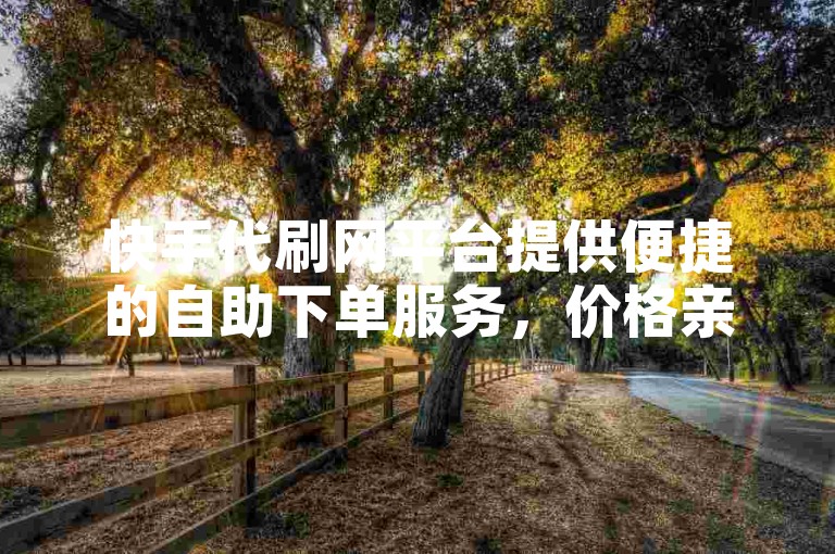 快手代刷网平台提供便捷的自助下单服务，价格亲民。