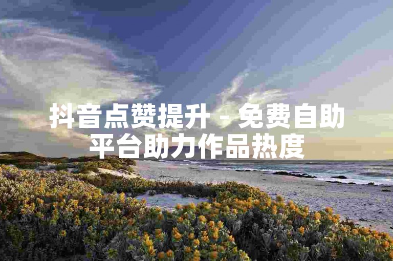 抖音点赞提升 - 免费自助平台助力作品热度