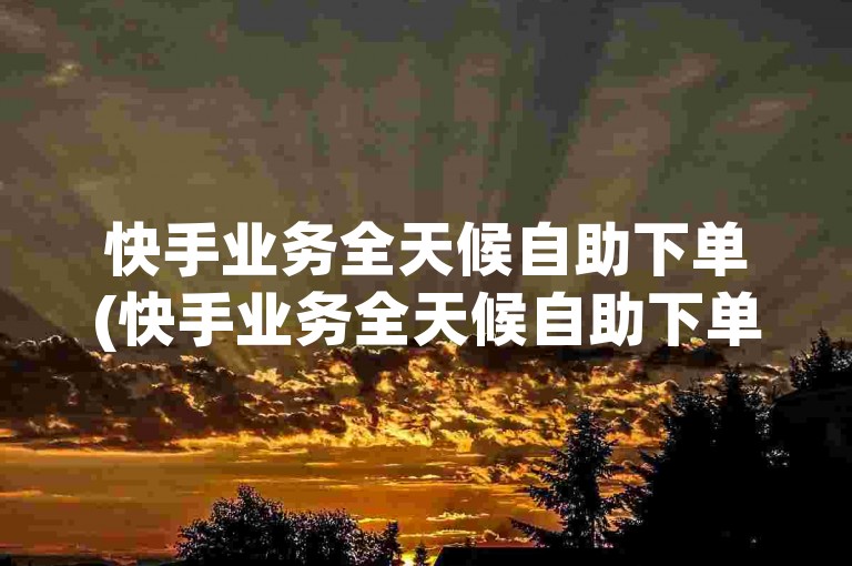 快手业务全天候自助下单(快手业务全天候自助下单服务免费)。