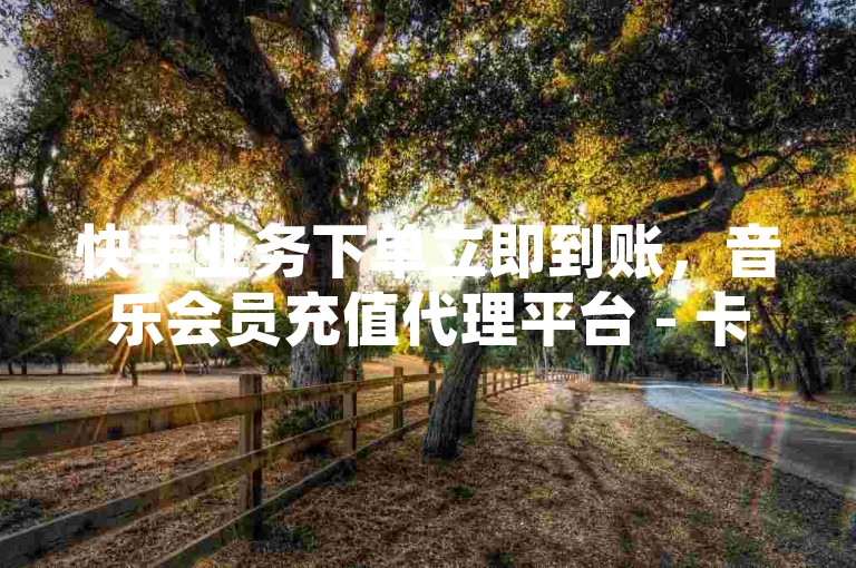 快手业务下单立即到账，音乐会员充值代理平台 - 卡盟网官方平台 - 淘宝免费刷点赞数。