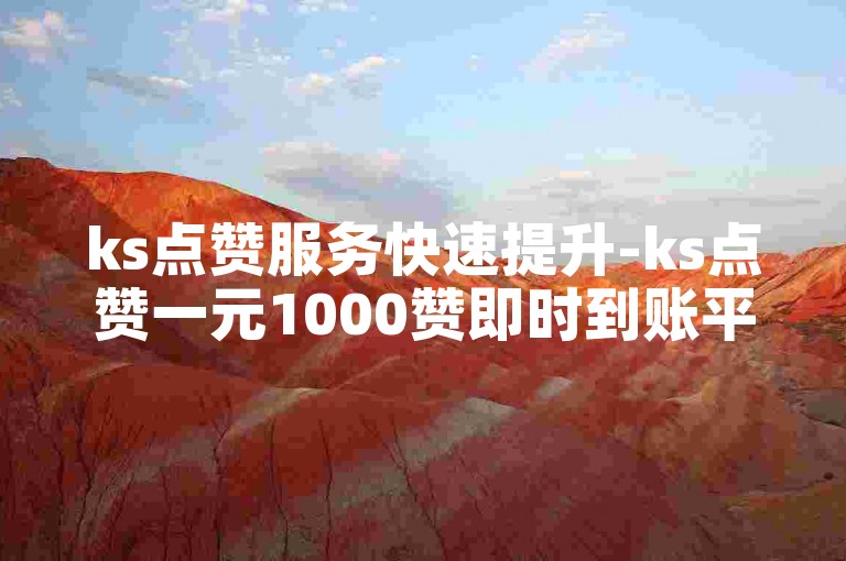 ks点赞服务快速提升-ks点赞一元1000赞即时到账平台