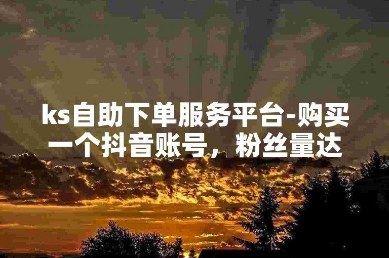 ks自助下单服务平台-购买一个抖音账号，粉丝量达到1000人。