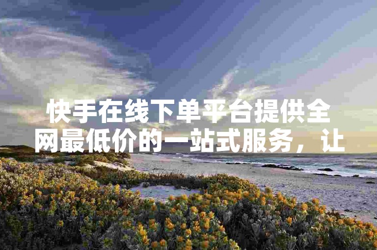 快手在线下单平台提供全网最低价的一站式服务，让你轻松购物。
