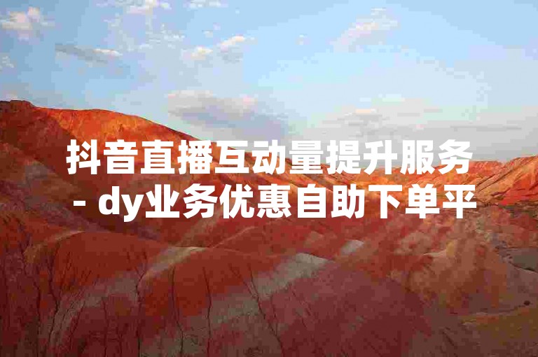 抖音直播互动量提升服务 - dy业务优惠自助下单平台。