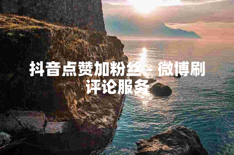 抖音点赞加粉丝 - 微博刷评论服务