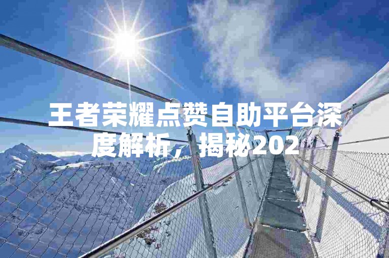 王者荣耀点赞自助平台深度解析，揭秘2025年玩家必备的主页赞增长技巧！