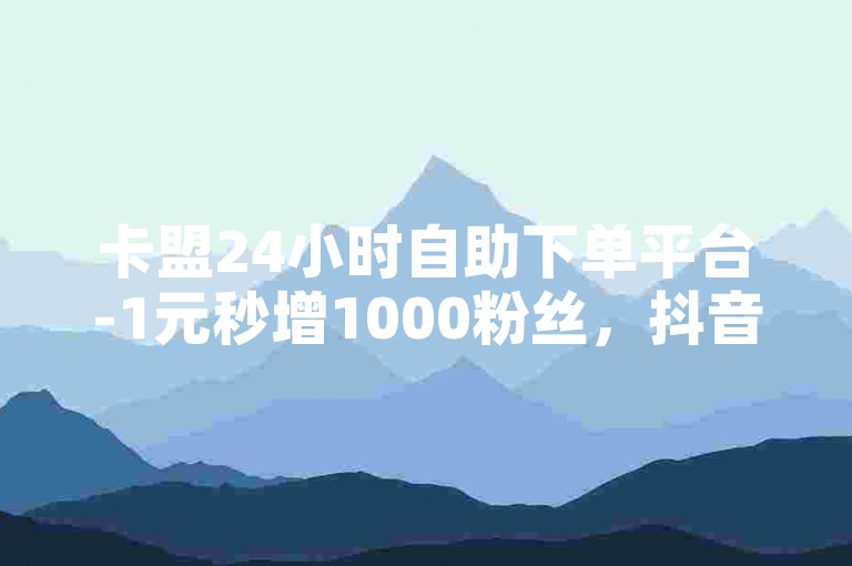 卡盟24小时自助下单平台-1元秒增1000粉丝，抖音点赞1元可得100赞是否合理？