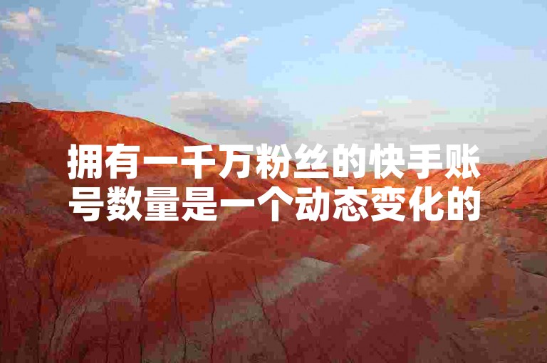 拥有一千万粉丝的快手账号数量是一个动态变化的数据，具体数目会随着平台用户增长和新晋热门账号的出现而不断变动。