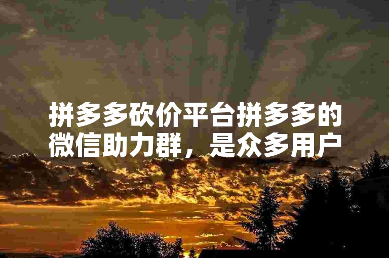 拼多多砍价平台拼多多的微信助力群，是众多用户为了互相帮助砍价而建立的社群。