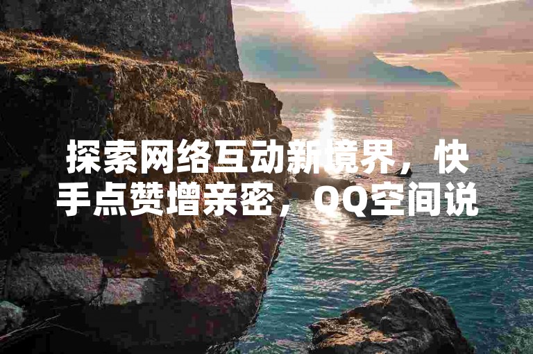 探索网络互动新境界，快手点赞增亲密，QQ空间说说轻松获赞，拼多多助力无忧，QQ主页瞬间万赞，一切尽在掌握。