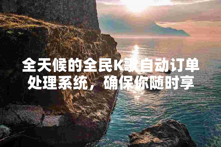 全天候的全民K歌自动订单处理系统，确保你随时享受无缝的歌唱体验。