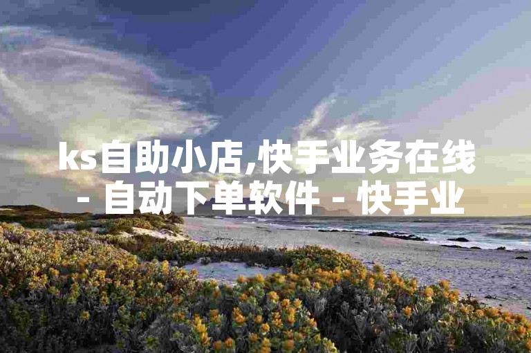 ks自助小店,快手业务在线 - 自动下单软件 - 快手业务平台子萧网2024官方紧急辟谣！
