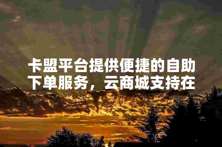 卡盟平台提供便捷的自助下单服务，云商城支持在线购买。