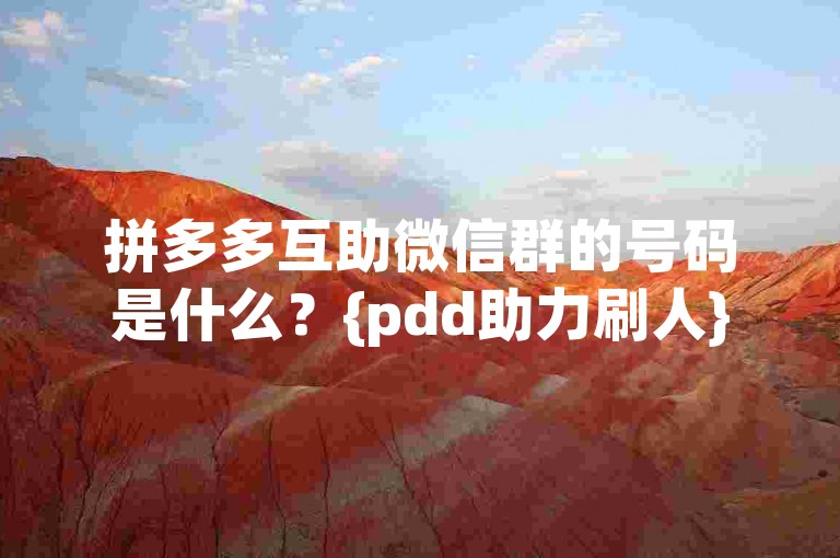 拼多多互助微信群的号码是什么？{pdd助力刷人}