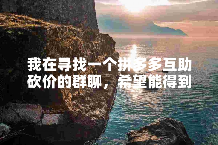 我在寻找一个拼多多互助砍价的群聊，希望能得到大家的帮忙。