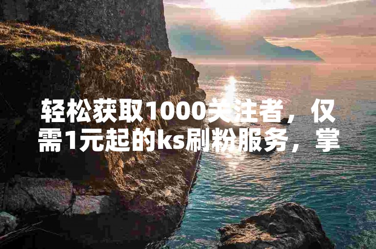 轻松获取1000关注者，仅需1元起的ks刷粉服务，掌握增粉秘诀！