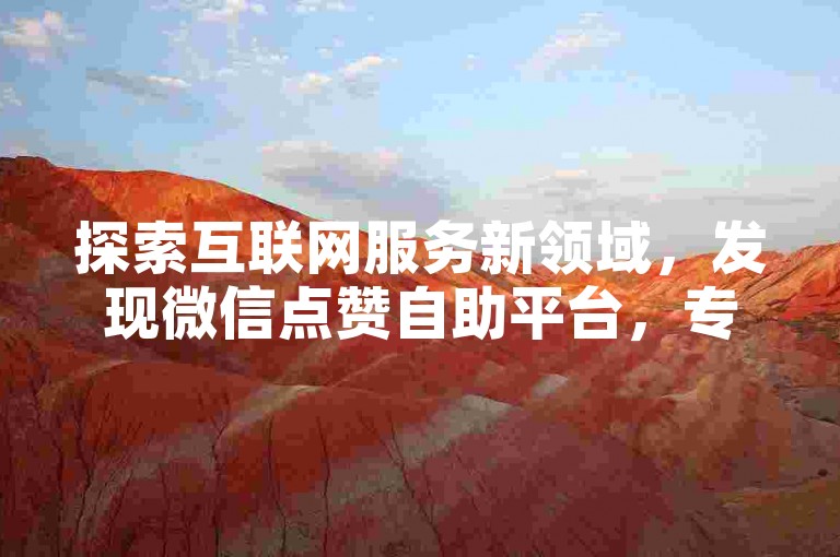 探索互联网服务新领域，发现微信点赞自助平台，专为提升社交媒体影响力设计。