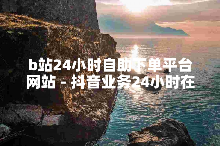 b站24小时自助下单平台网站 - 抖音业务24小时在线下单免费。
