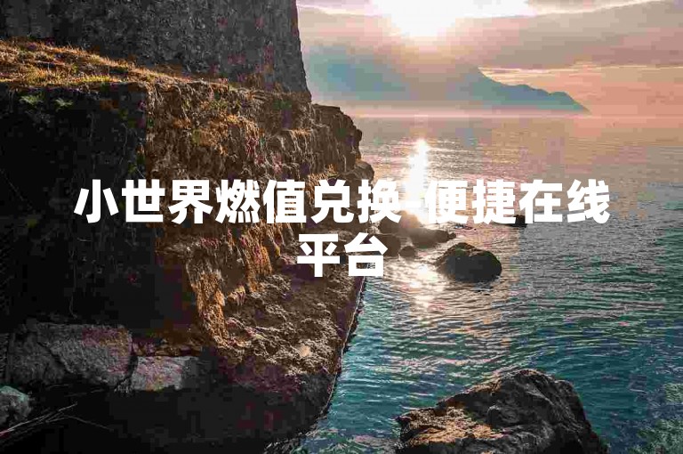 小世界燃值兑换-便捷在线平台