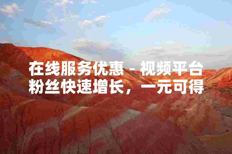 在线服务优惠 - 视频平台粉丝快速增长，一元可得一百关注者。