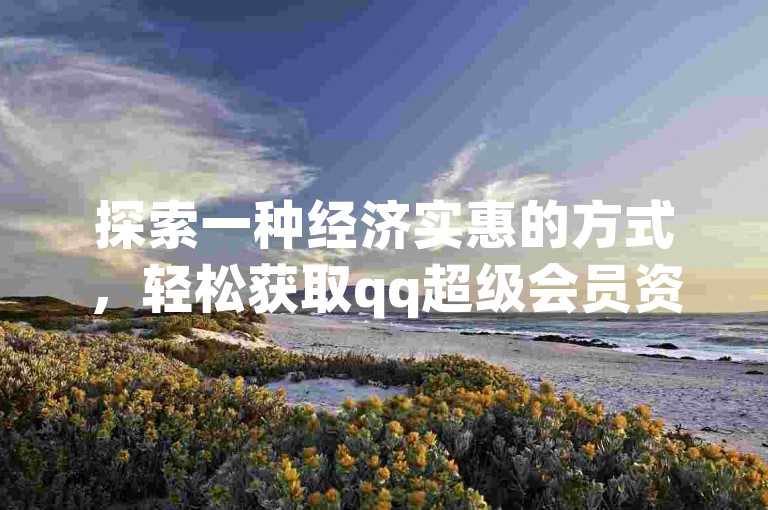 探索一种经济实惠的方式，轻松获取qq超级会员资格。