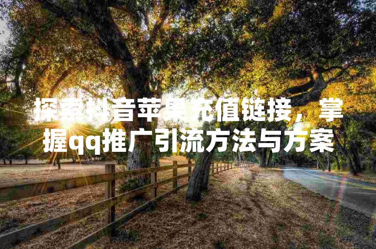 探索抖音苹果充值链接，掌握qq推广引流方法与方案，了解dy免费24小时下单平台，学习qq资料卡如何点赞。