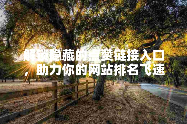 解锁隐藏的点赞链接入口，助力你的网站排名飞速提升！