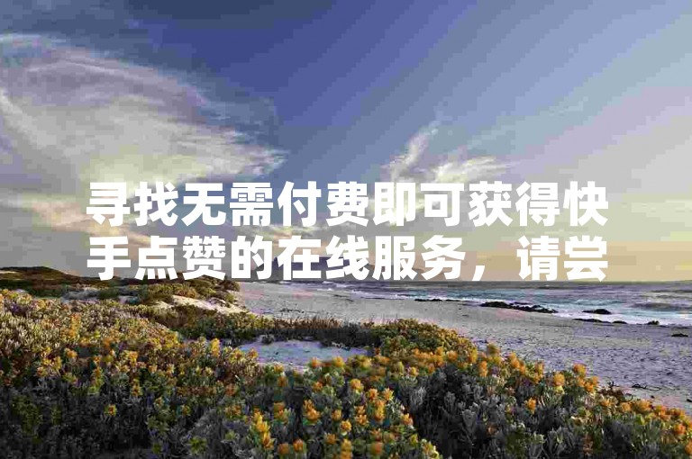 寻找无需付费即可获得快手点赞的在线服务，请尝试24小时自助下单平台。