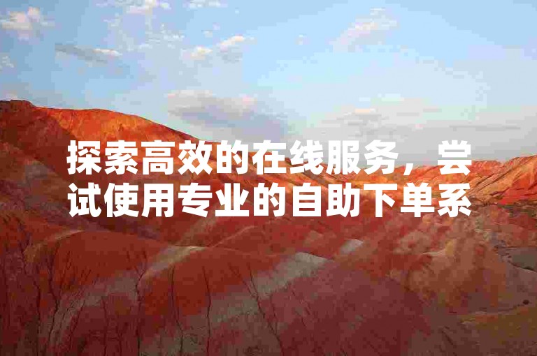 探索高效的在线服务，尝试使用专业的自助下单系统，快速提升你的社交媒体影响力。