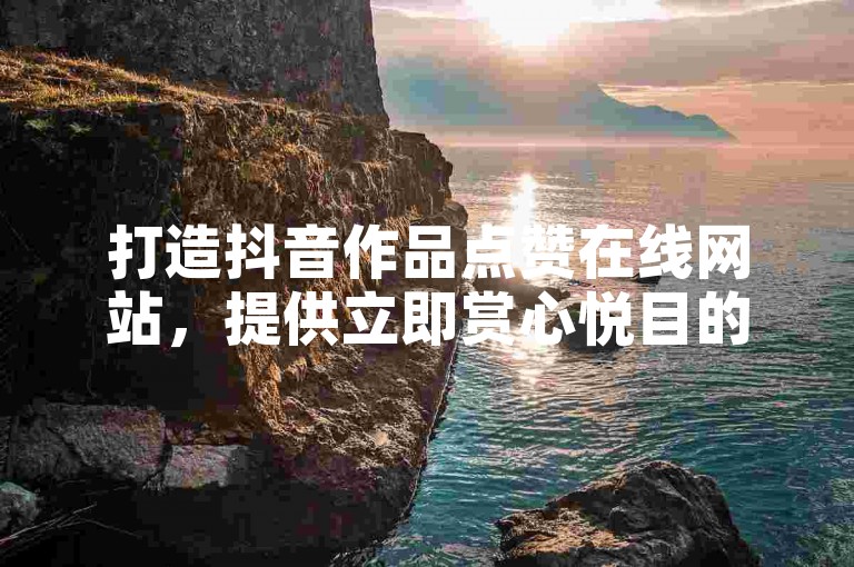 打造抖音作品点赞在线网站，提供立即赏心悦目的互动体验。