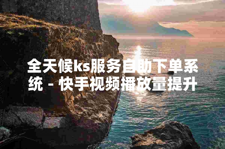 全天候ks服务自助下单系统 - 快手视频播放量提升网站，助力1万至10万播放量增长。