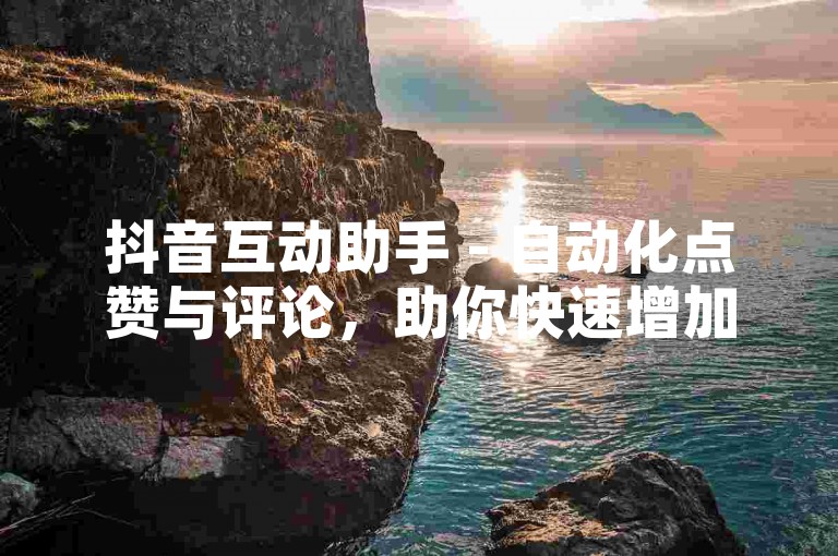 抖音互动助手 - 自动化点赞与评论，助你快速增加视频热度！