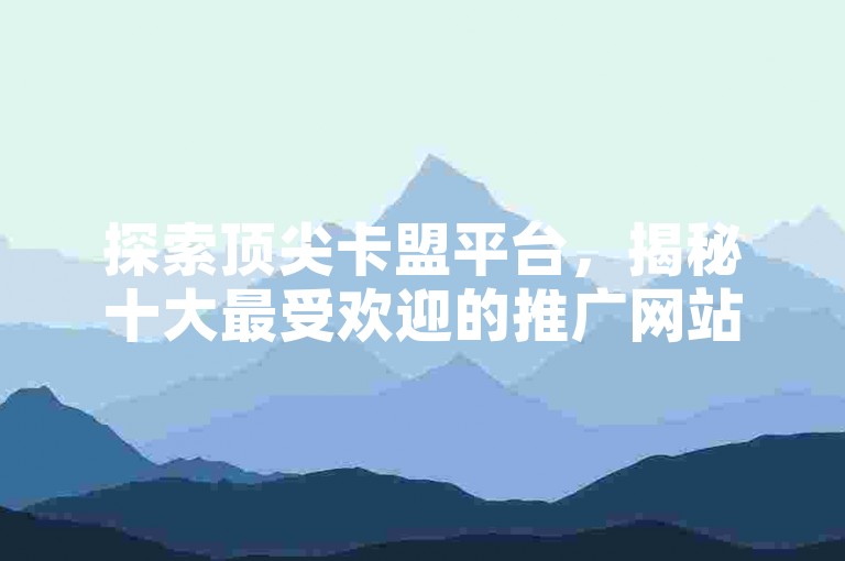 探索顶尖卡盟平台，揭秘十大最受欢迎的推广网站。