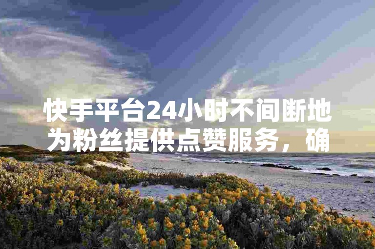 快手平台24小时不间断地为粉丝提供点赞服务，确保每位用户都能及时领取赞并参与到赞助活动中去。