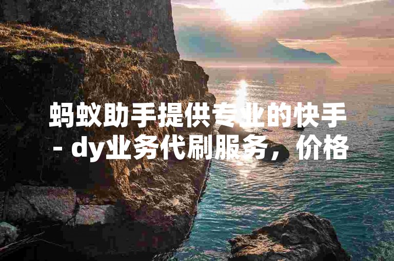 蚂蚁助手提供专业的快手 - dy业务代刷服务，价格实惠，欢迎通过微信咨询。