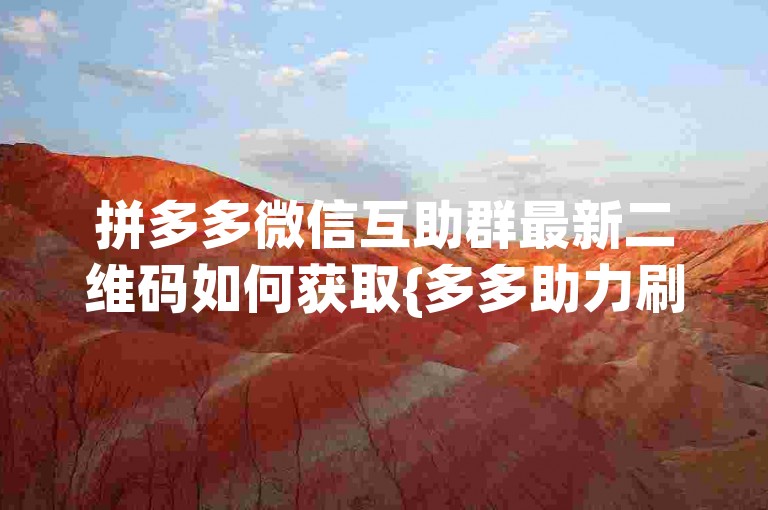 拼多多微信互助群最新二维码如何获取{多多助力刷人}